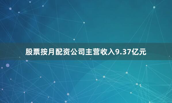 股票按月配资公司主营收入9.37亿元