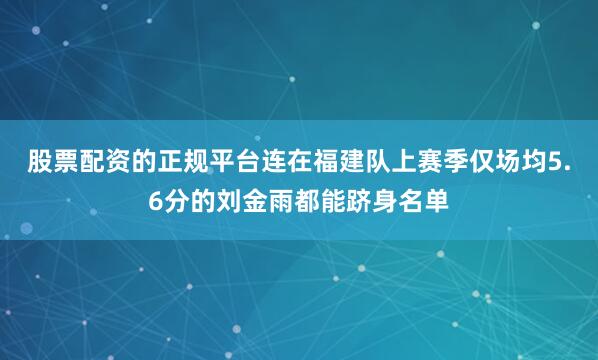 股票配资的正规平台连在福建队上赛季仅场均5.6分的刘金雨都能跻身名单