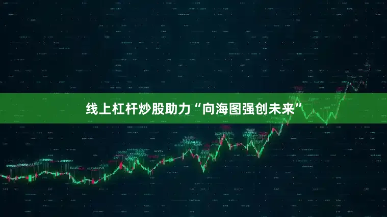 线上杠杆炒股助力“向海图强创未来”
