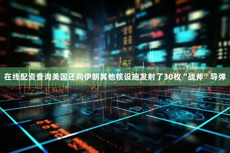 在线配资查询美国还向伊朗其他核设施发射了30枚“战斧”导弹