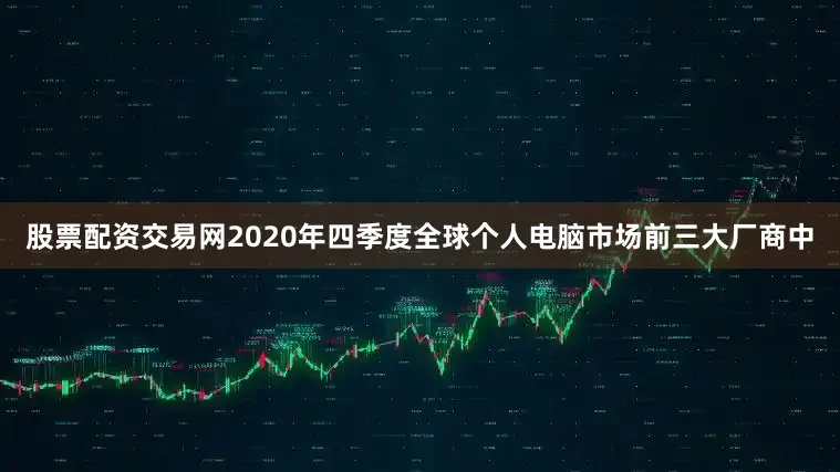股票配资交易网2020年四季度全球个人电脑市场前三大厂商中