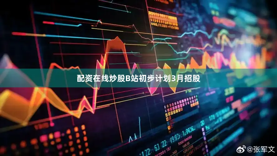 配资在线炒股B站初步计划3月招股