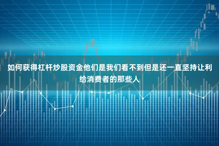 如何获得杠杆炒股资金他们是我们看不到但是还一直坚持让利给消费者的那些人