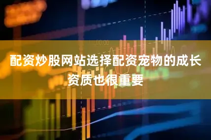 配资炒股网站选择配资宠物的成长资质也很重要