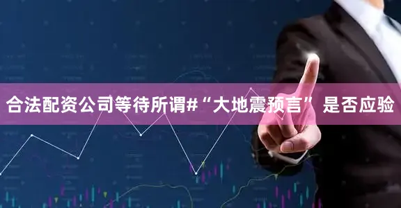 合法配资公司等待所谓#“大地震预言” 是否应验