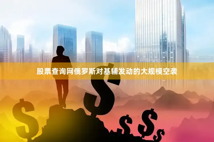 股票查询网俄罗斯对基辅发动的大规模空袭