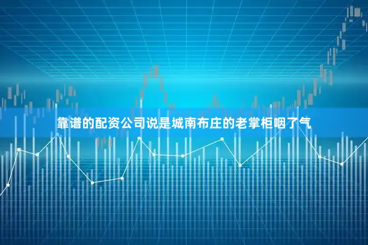靠谱的配资公司说是城南布庄的老掌柜咽了气