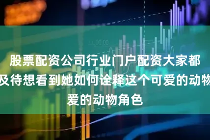 股票配资公司行业门户配资大家都迫不及待想看到她如何诠释这个可爱的动物角色
