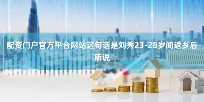 配资门户官方平台网站这句话是刘秀23-28岁间返乡后所说