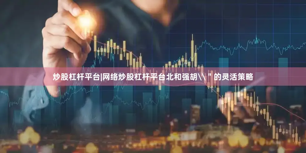 炒股杠杆平台|网络炒股杠杆平台北和强胡\＂的灵活策略