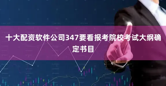 十大配资软件公司347要看报考院校考试大纲确定书目