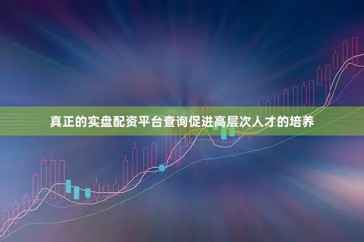 真正的实盘配资平台查询促进高层次人才的培养